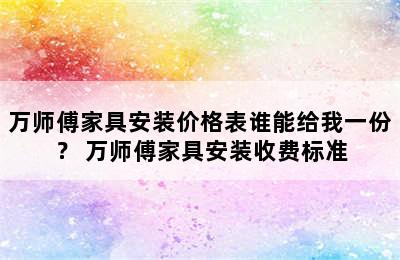 万师傅家具安装价格表谁能给我一份？ 万师傅家具安装收费标准